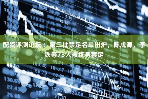 配资评测论坛 ：第二批禁足名单出炉，陈戌源、李铁等73人被终身禁足