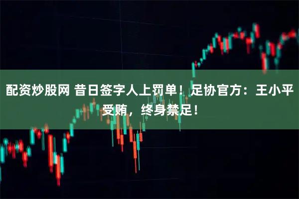配资炒股网 昔日签字人上罚单！足协官方：王小平受贿，终身禁足！