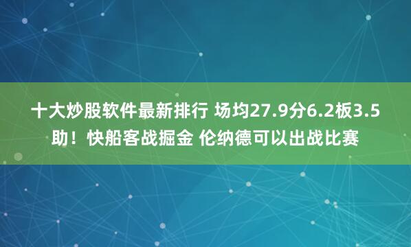 十大炒股软件最新排行 场均27.9分6.2板3.5助！快船客战掘金 伦纳德可以出战比赛