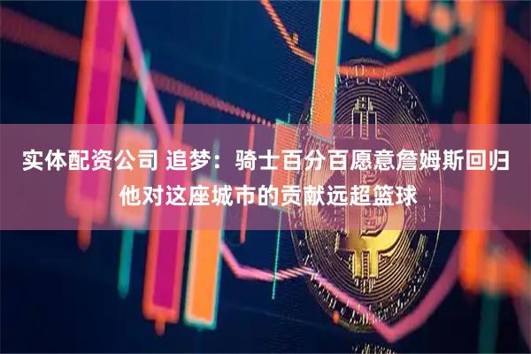 实体配资公司 追梦：骑士百分百愿意詹姆斯回归 他对这座城市的贡献远超篮球