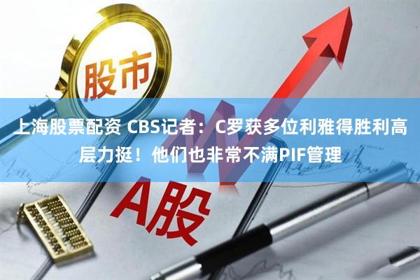 上海股票配资 CBS记者：C罗获多位利雅得胜利高层力挺！他们也非常不满PIF管理