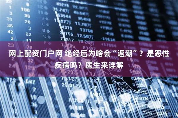 网上配资门户网 绝经后为啥会“返潮”？是恶性疾病吗？医生来详解
