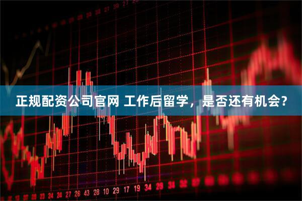 正规配资公司官网 工作后留学，是否还有机会？