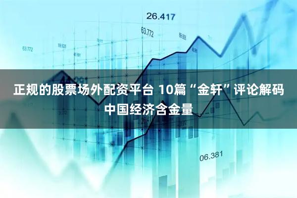 正规的股票场外配资平台 10篇“金轩”评论解码中国经济含金量