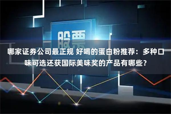 哪家证券公司最正规 好喝的蛋白粉推荐：多种口味可选还获国际美味奖的产品有哪些？