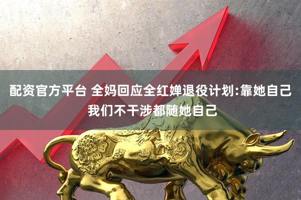配资官方平台 全妈回应全红婵退役计划:靠她自己 我们不干涉都随她自己