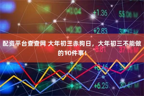 配资平台查查网 大年初三赤狗日，大年初三不能做的10件事！
