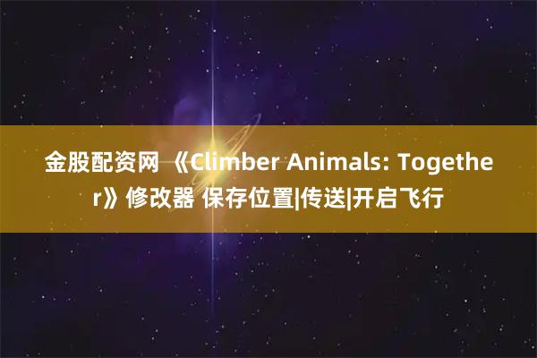 金股配资网 《Climber Animals: Together》修改器 保存位置|传送|开启飞行