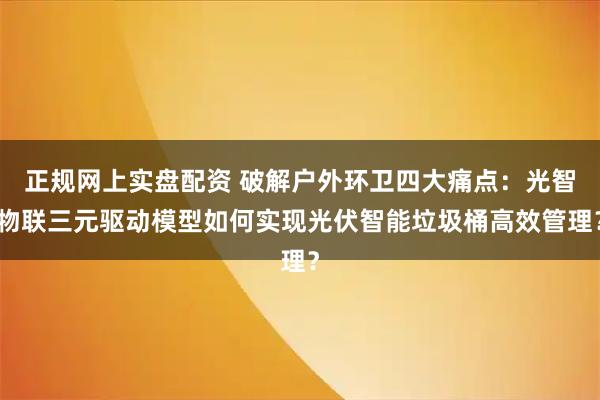 正规网上实盘配资 破解户外环卫四大痛点：光智物联三元驱动模型如何实现光伏智能垃圾桶高效管理？
