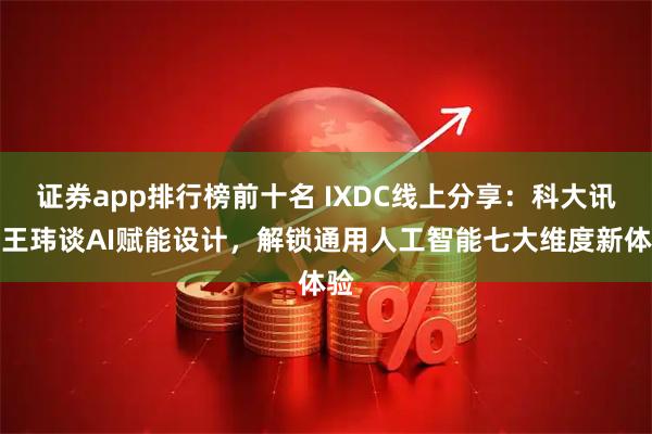 证券app排行榜前十名 IXDC线上分享：科大讯飞王玮谈AI赋能设计，解锁通用人工智能七大维度新体验