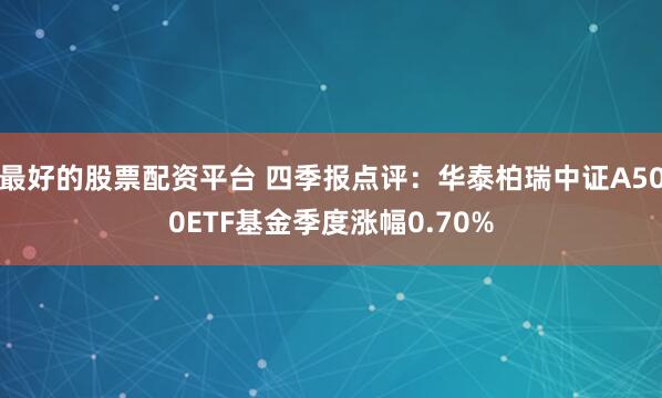 最好的股票配资平台 四季报点评：华泰柏瑞中证A500ETF基金季度涨幅0.70%