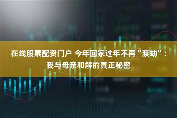 在线股票配资门户 今年回家过年不再“渡劫”：我与母亲和解的真正秘密