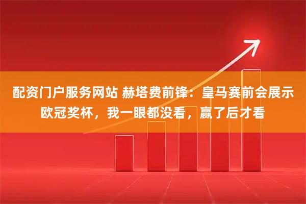 配资门户服务网站 赫塔费前锋：皇马赛前会展示欧冠奖杯，我一眼都没看，赢了后才看