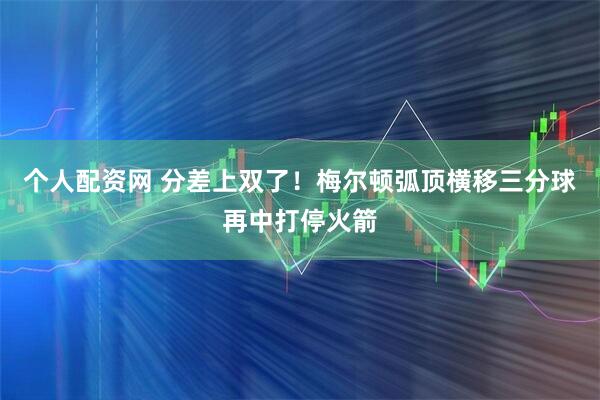 个人配资网 分差上双了！梅尔顿弧顶横移三分球再中打停火箭