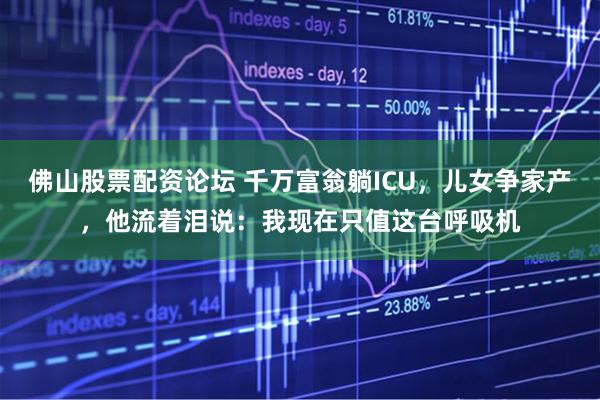 佛山股票配资论坛 千万富翁躺ICU，儿女争家产，他流着泪说：我现在只值这台呼吸机