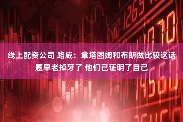 线上配资公司 路威：拿塔图姆和布朗做比较这话题早老掉牙了 他们已证明了自己