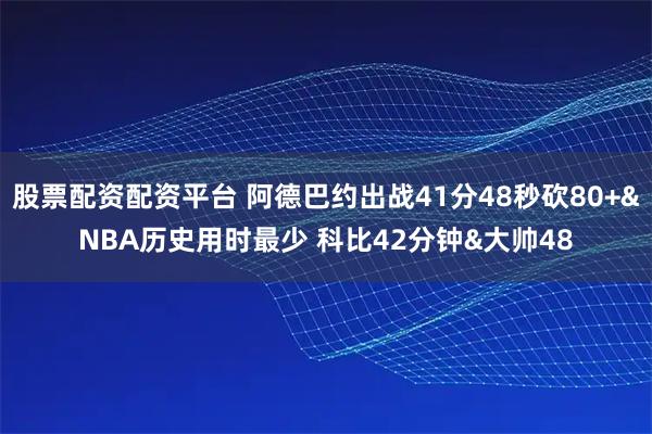 股票配资配资平台 阿德巴约出战41分48秒砍80+&NBA历史用时最少 科比42分钟&大帅48