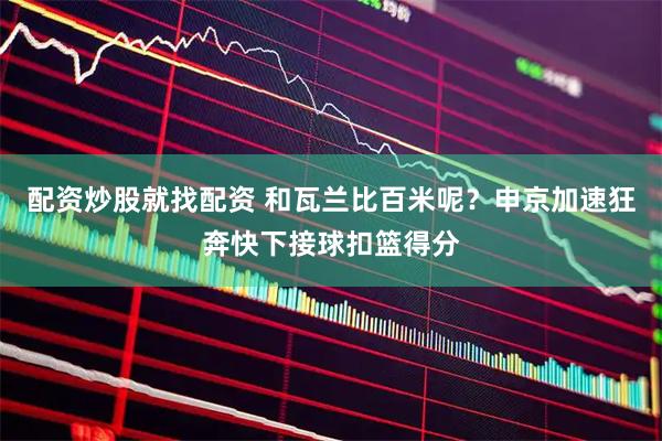 配资炒股就找配资 和瓦兰比百米呢？申京加速狂奔快下接球扣篮得分