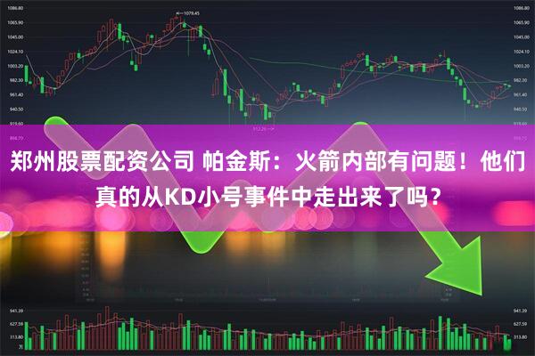 郑州股票配资公司 帕金斯：火箭内部有问题！他们真的从KD小号事件中走出来了吗？