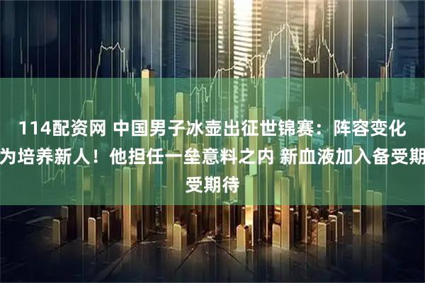 114配资网 中国男子冰壶出征世锦赛：阵容变化或为培养新人！他担任一垒意料之内 新血液加入备受期待