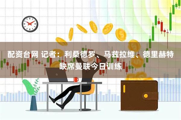 配资台网 记者：利桑德罗、马兹拉维、德里赫特缺席曼联今日训练