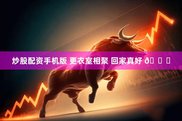 炒股配资手机版 更衣室相聚 回家真好 💚