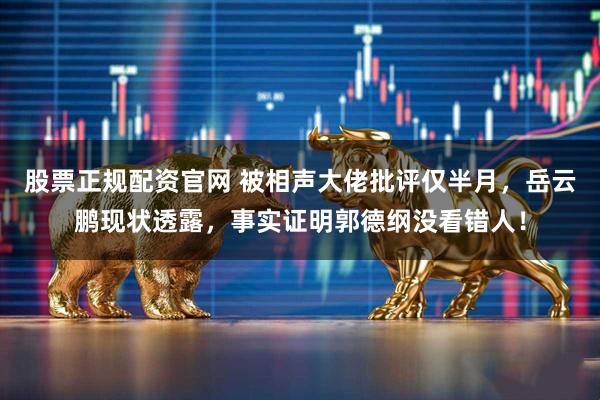 股票正规配资官网 被相声大佬批评仅半月,岳云鹏现状透露,事实证明郭德纲没看错人!