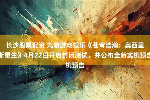 长沙股票配资 九游游戏娱乐《苍穹浩瀚：奥西里斯重生》4月22日开启封闭测试，并公布全新实机预告