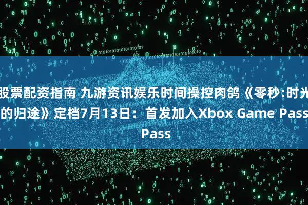 股票配资指南 九游资讯娱乐时间操控肉鸽《零秒:时光的归途》定档7月13日：首发加入Xbox Game Pass