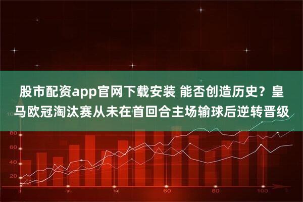 股市配资app官网下载安装 能否创造历史？皇马欧冠淘汰赛从未在首回合主场输球后逆转晋级