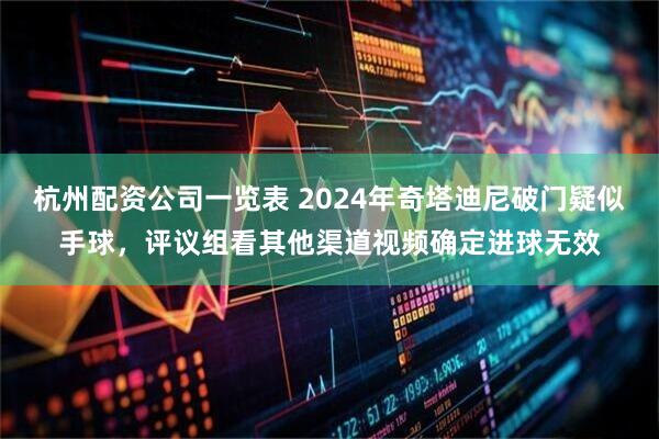 杭州配资公司一览表 2024年奇塔迪尼破门疑似手球，评议组看其他渠道视频确定进球无效