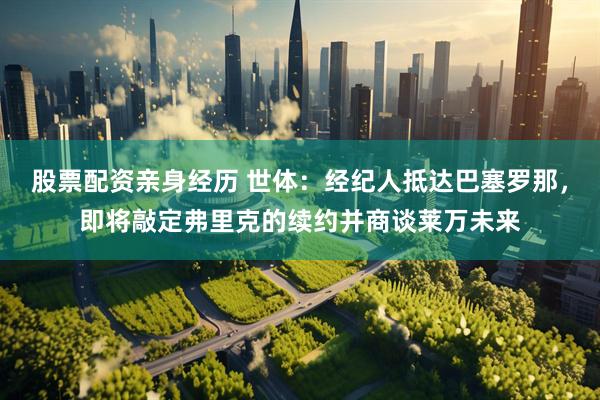 股票配资亲身经历 世体：经纪人抵达巴塞罗那，即将敲定弗里克的续约并商谈莱万未来