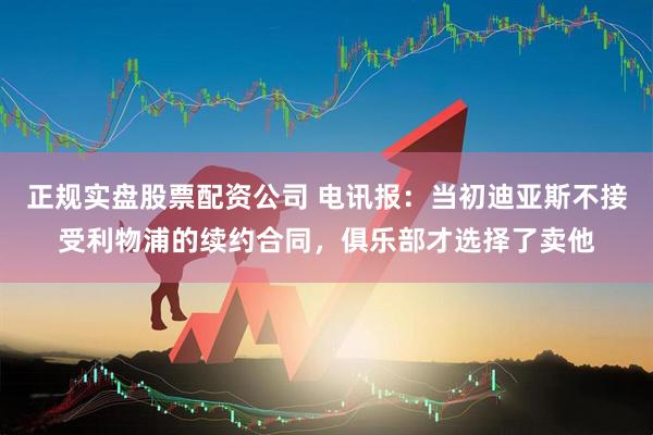 正规实盘股票配资公司 电讯报：当初迪亚斯不接受利物浦的续约合同，俱乐部才选择了卖他