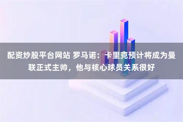 配资炒股平台网站 罗马诺：卡里克预计将成为曼联正式主帅，他与核心球员关系很好