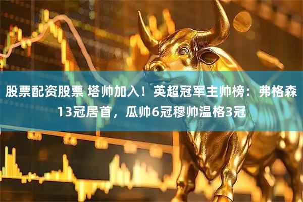 股票配资股票 塔帅加入！英超冠军主帅榜：弗格森13冠居首，瓜帅6冠穆帅温格3冠