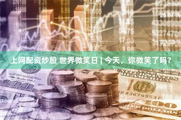 上网配资炒股 世界微笑日 | 今天，你微笑了吗？