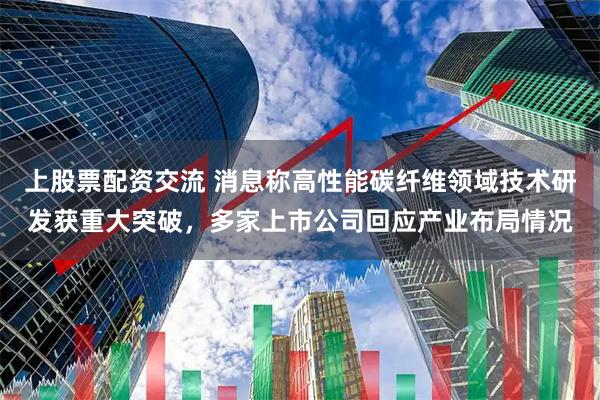 上股票配资交流 消息称高性能碳纤维领域技术研发获重大突破，多家上市公司回应产业布局情况