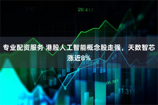 专业配资服务 港股人工智能概念股走强，天数智芯涨近8%