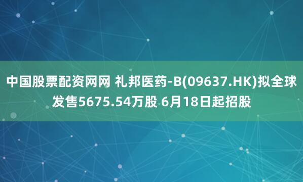 中国股票配资网网 礼邦医药-B(09637.HK)拟全球发售5675.54万股 6月18日起招股