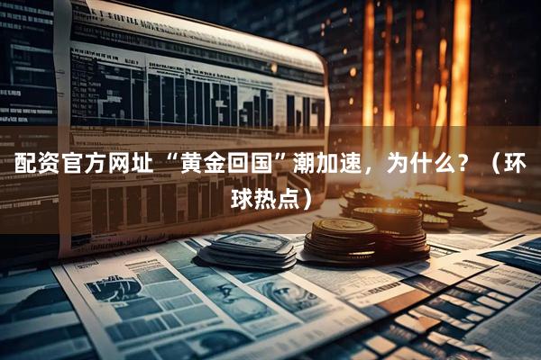 配资官方网址 “黄金回国”潮加速，为什么？（环球热点）