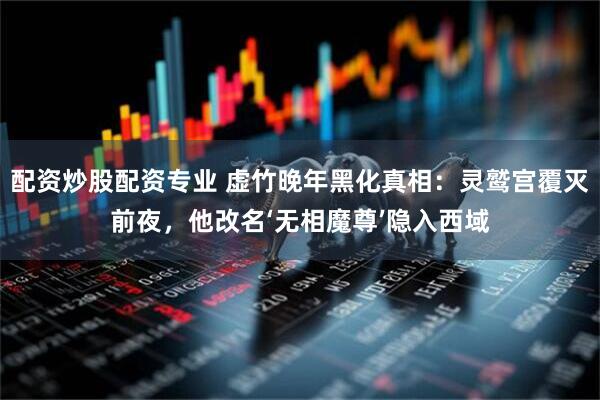 配资炒股配资专业 虚竹晚年黑化真相:灵鹫宫覆灭前夜,他改名‘无相魔尊’隐入西域