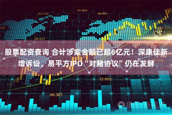股票配资查询 合计涉案金额已超6亿元！深康佳新增诉讼，易平方IPO“对赌协议”仍在发酵