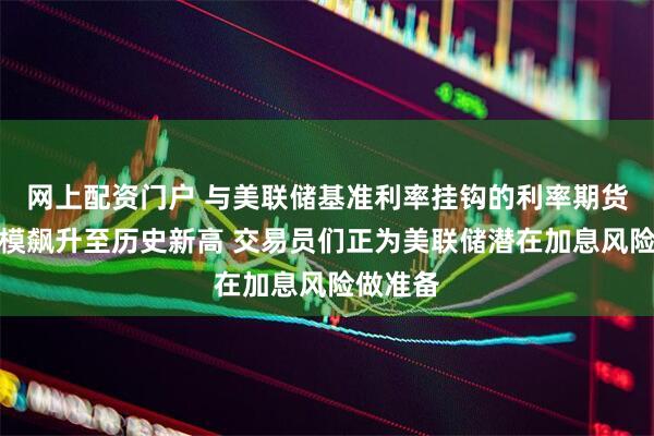 网上配资门户 与美联储基准利率挂钩的利率期货头寸规模飙升至历史新高 交易员们正为美联储潜在加息风险做准备