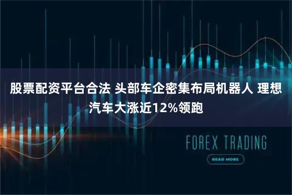 股票配资平台合法 头部车企密集布局机器人 理想汽车大涨近12%领跑